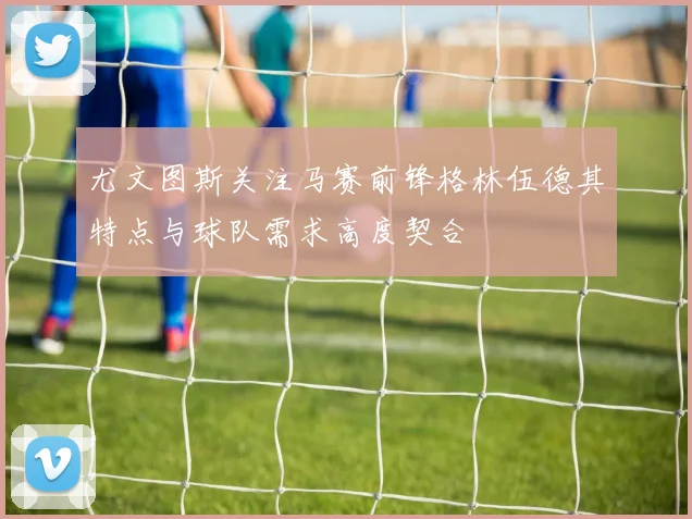 尤文图斯关注马赛前锋格林伍德其特点与球队需求高度契合