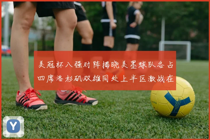 美冠杯八强对阵揭晓美墨球队各占四席洛杉矶双雄同处上半区激战在即