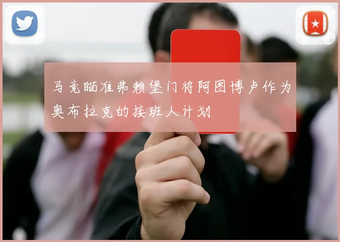 马竞瞄准弗赖堡门将阿图博卢作为奥布拉克的接班人计划