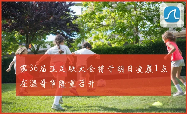 第36届亚足联大会将于明日凌晨1点在温哥华隆重召开