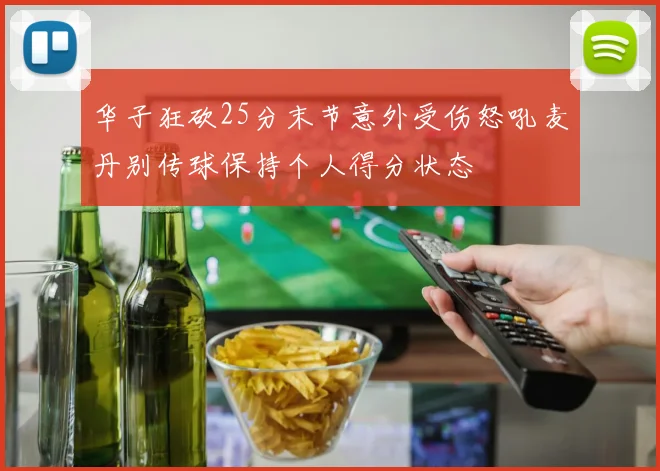 华子狂砍25分末节意外受伤怒吼麦丹别传球保持个人得分状态