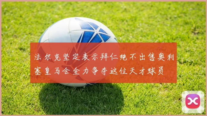 法尔克坚定表示拜仁绝不出售奥利塞皇马会全力争夺这位天才球员