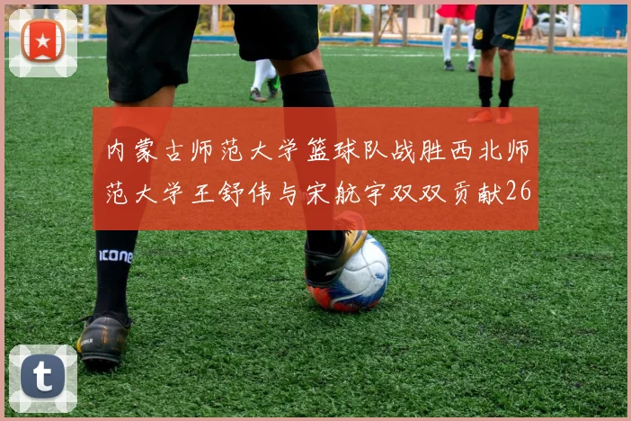 内蒙古师范大学篮球队战胜西北师范大学王舒伟与宋航宇双双贡献26分