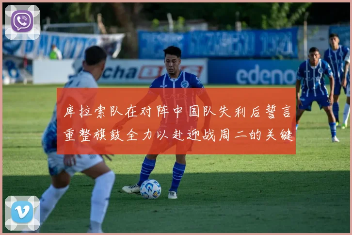 库拉索队在对阵中国队失利后誓言重整旗鼓全力以赴迎战周二的关键比赛