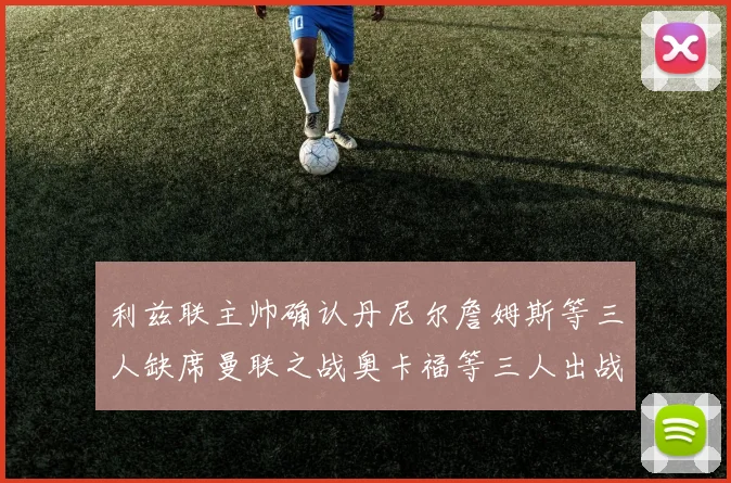 利兹联主帅确认丹尼尔詹姆斯等三人缺席曼联之战奥卡福等三人出战存疑