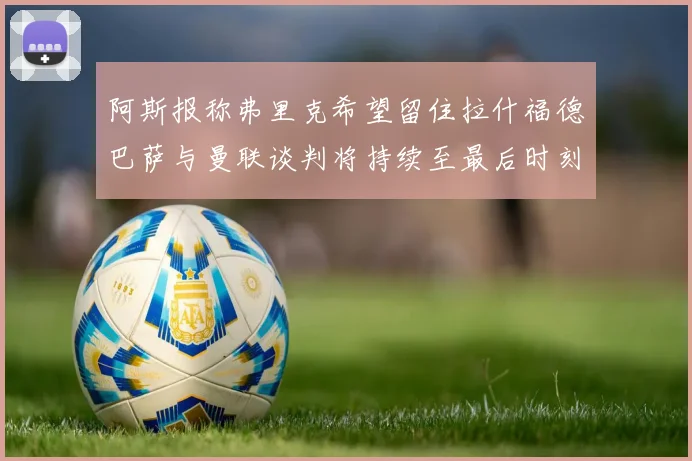 阿斯报称弗里克希望留住拉什福德巴萨与曼联谈判将持续至最后时刻
