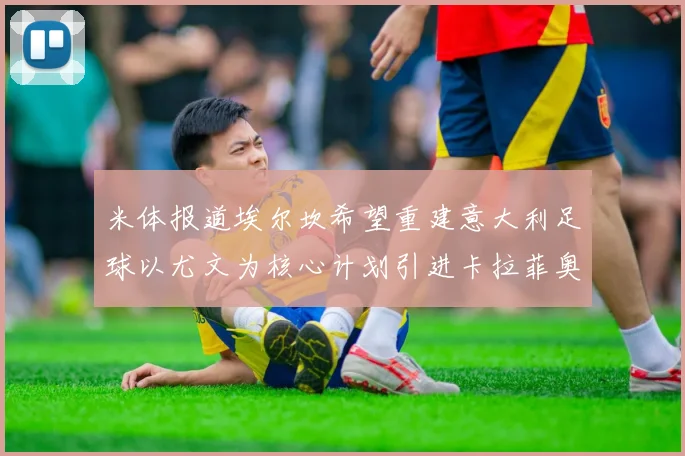 米体报道埃尔坎希望重建意大利足球以尤文为核心计划引进卡拉菲奥里和托纳利