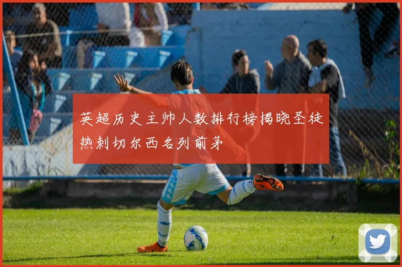 英超历史主帅人数排行榜揭晓圣徒热刺切尔西名列前茅